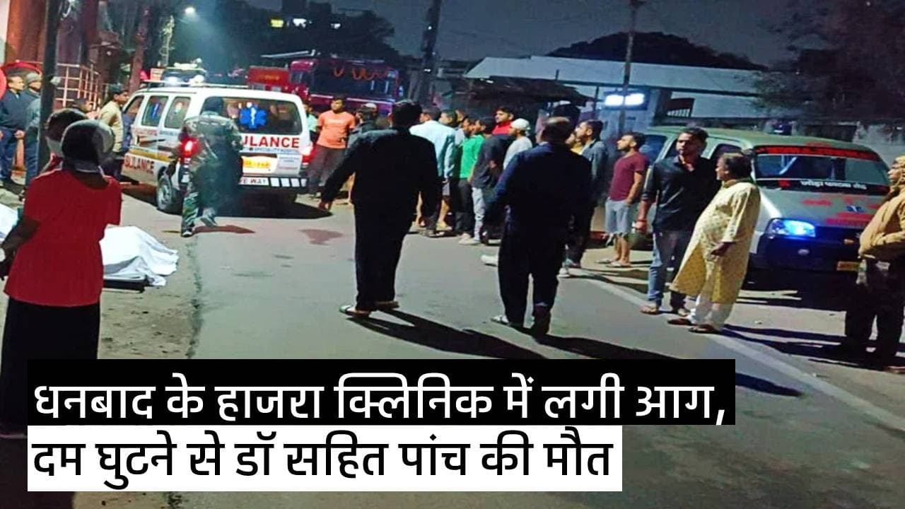 आग लगने से धनबाद में डॉ सहित पांच की मौत