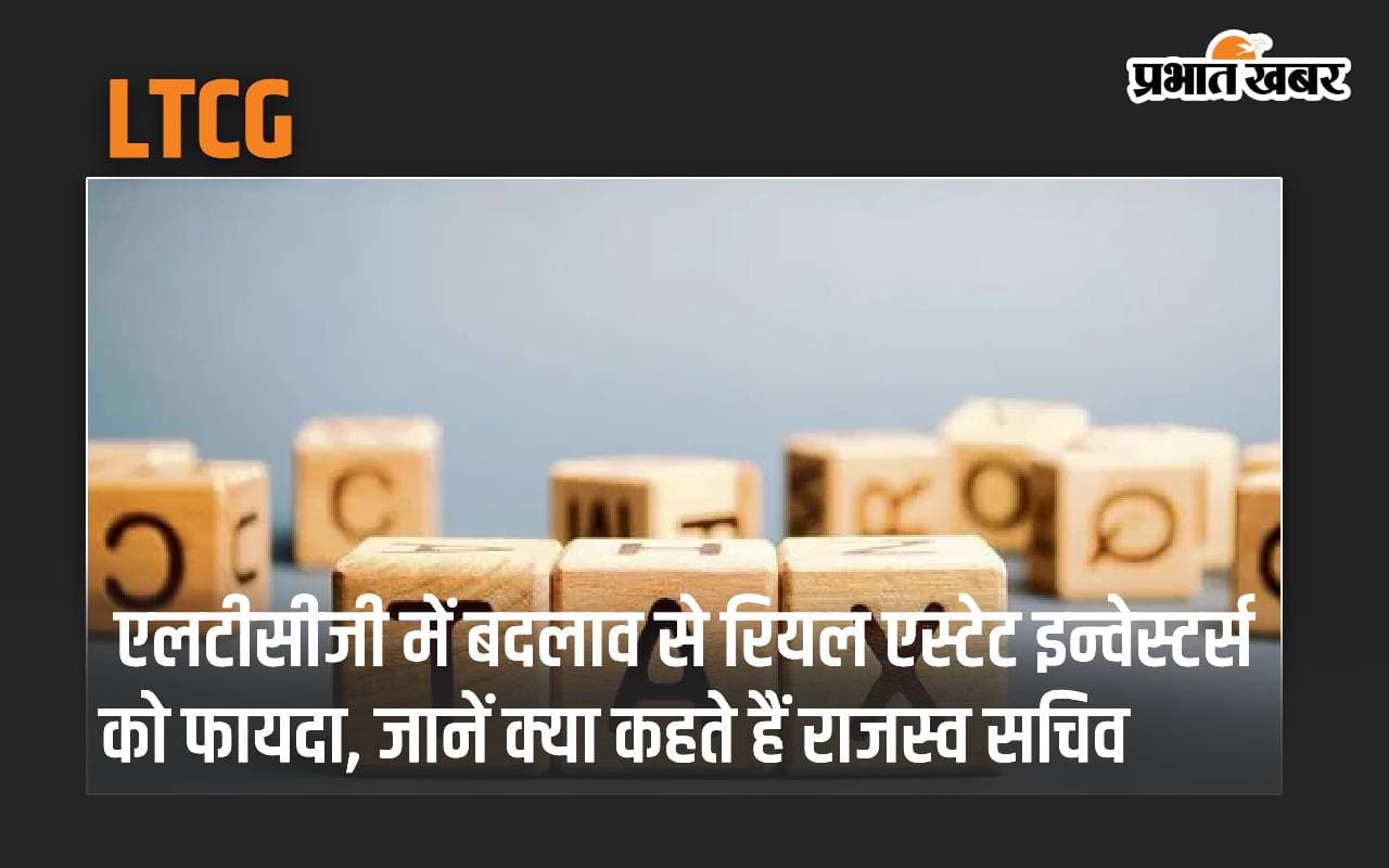 LTCG में बदलाव से रियल एस्टेट इन्वेस्टर्स को फायदा, जानें क्या कहते हैं राजस्व सचिव
