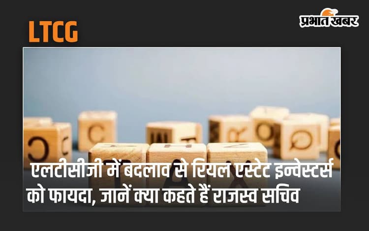 LTCG में बदलाव से रियल एस्टेट इन्वेस्टर्स को फायदा, जानें क्या कहते हैं राजस्व सचिव
