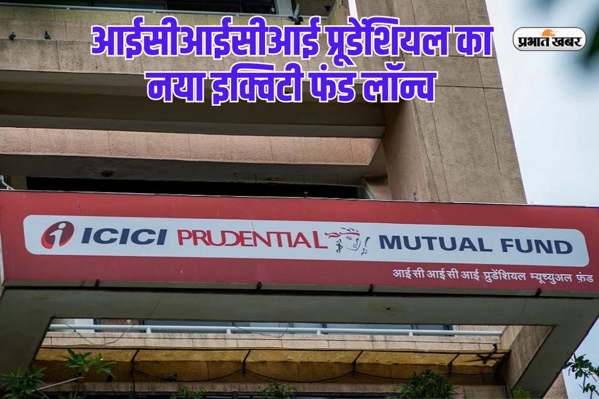 आईसीआईसीआई प्रूडेंशियल म्यूचुअल फंड का नया इक्विटी फंड लॉन्च, कमाई का बेहतरी मौका