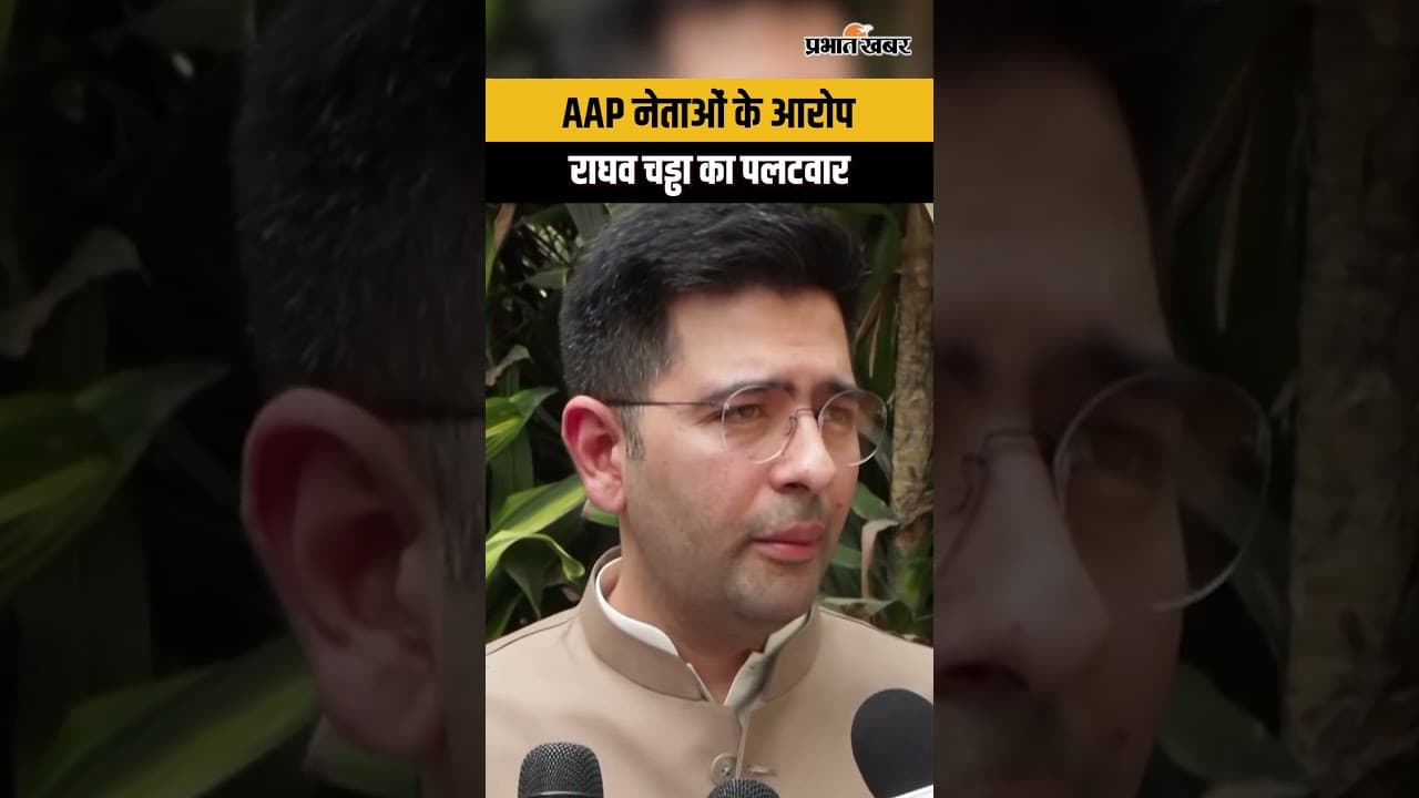 AAP नेताओं के आरोप पर Raghav Chadha ने किया जोरदार पलटवार !