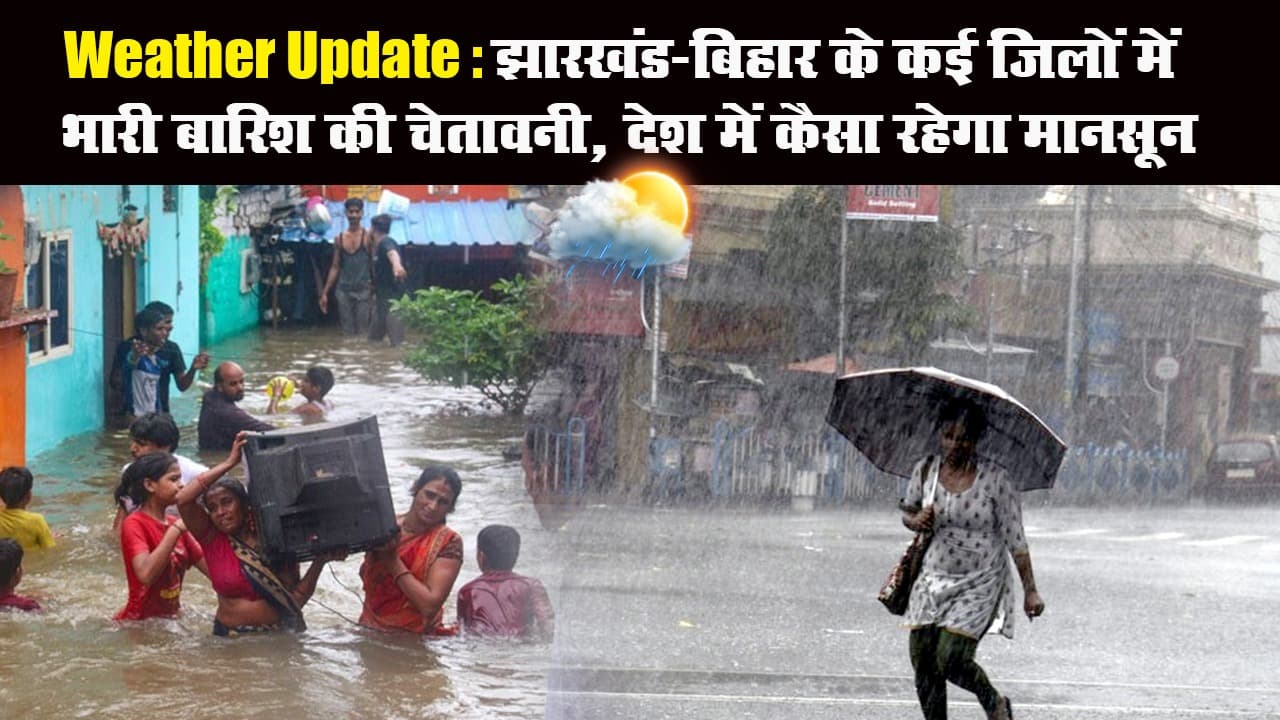 Weather Update: झारखंड-बिहार के कई जिलों में भारी बारिश की चेतावनी, देश में कैसा रहेगा मानसून