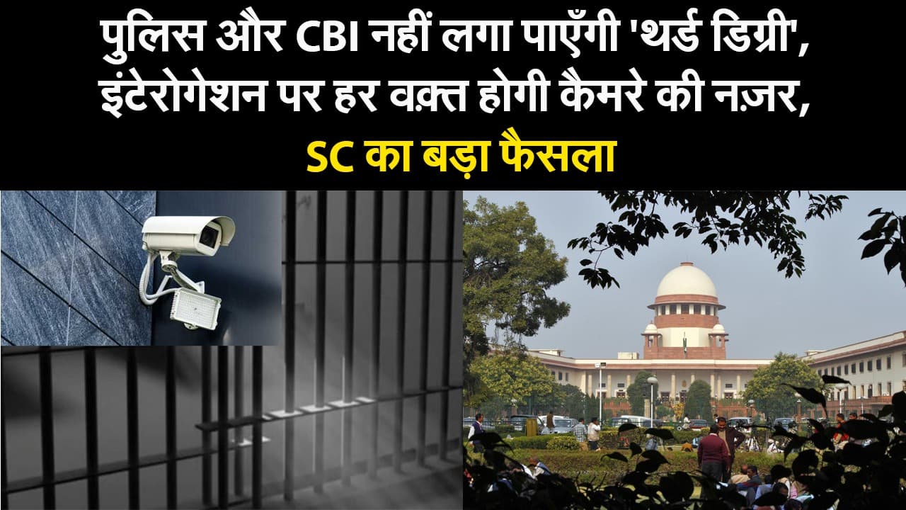 पूछताछ के लिए अब थर्ड डिग्री नहीं दे पाएगी पुलिस और CBI, कैमरे की नजर में होगा इंटेरोगेशन रूम