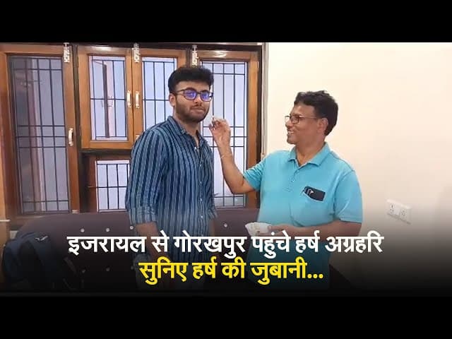 Gorakhpur News: इजरायल से गोरखपुर पहुंचे हर्ष अग्रहरि से सुनिए उनकी जुबानी