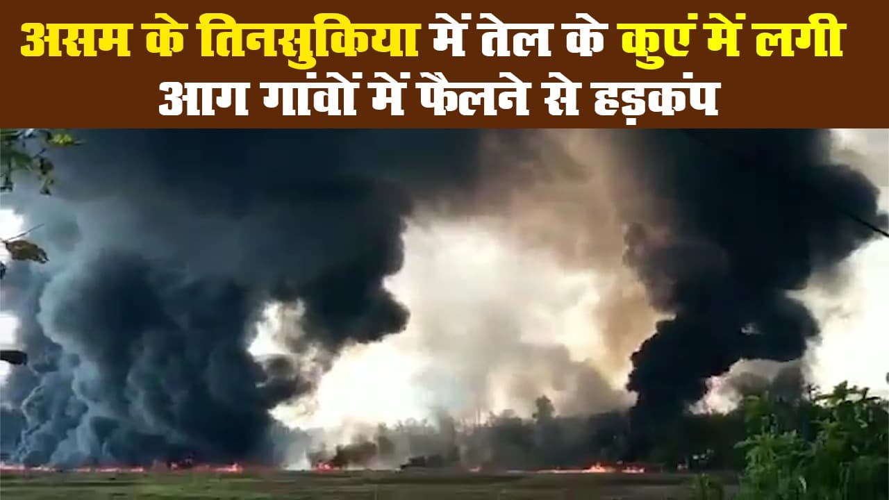 असम के तिनसुकिया में तेल के कुएं में लगी आग गांवों में फैलने से हड़कंप