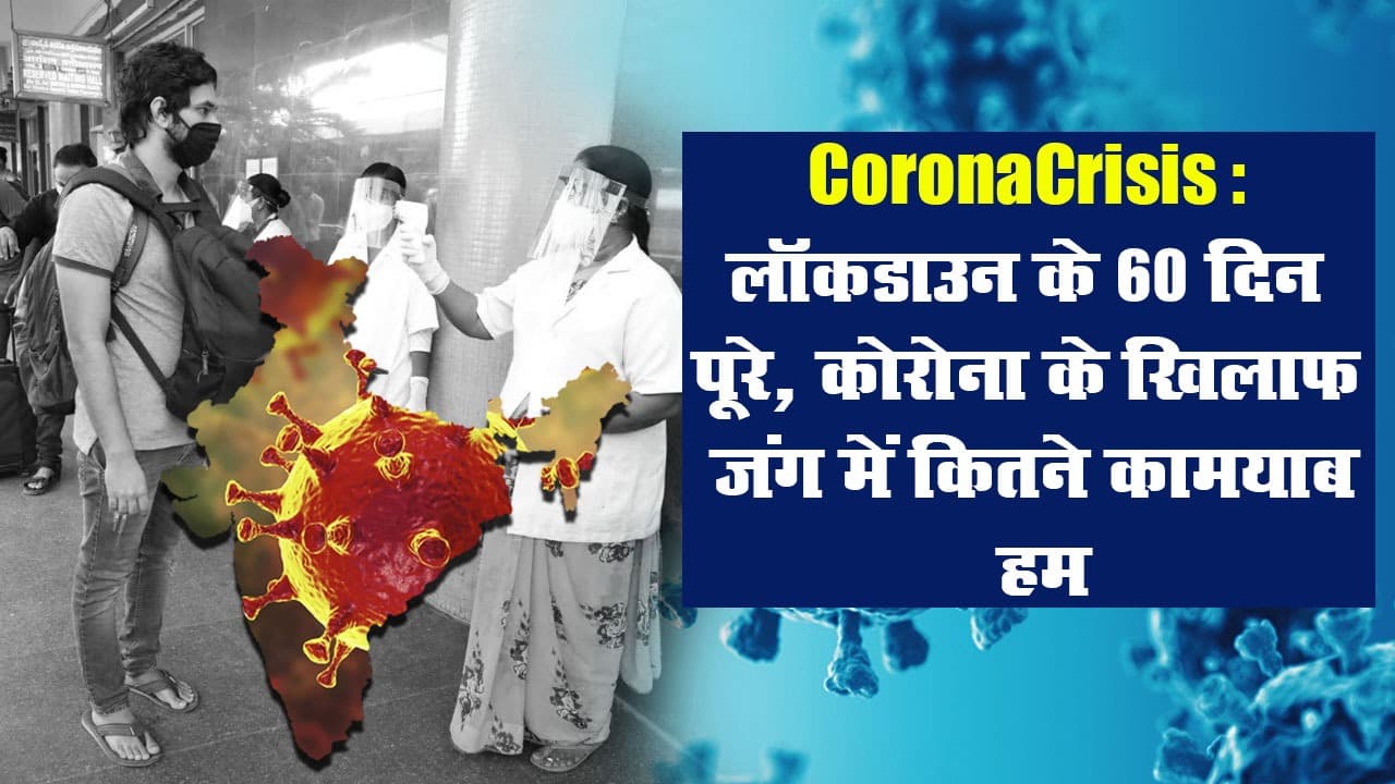 CoronaCrisis: लॉकडाउन के 60 दिन पूरे, कोरोना के खिलाफ जंग में कितने कामयाब हम