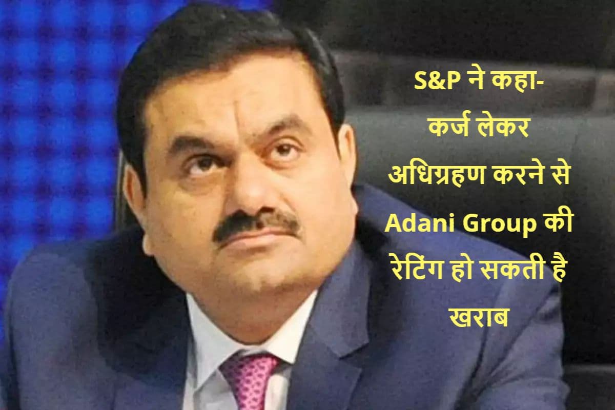 S&P ने कहा, कर्ज लेकर अधिग्रहण करने से Adani Group की रेटिंग पर पड़ सकता है दबाव