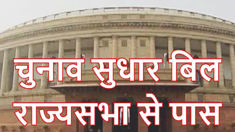 चुनाव सुधार विधेयक को राज्यसभा ने भी दी मंजूरी, लोकसभा से पहले ही हो चुका है पास
