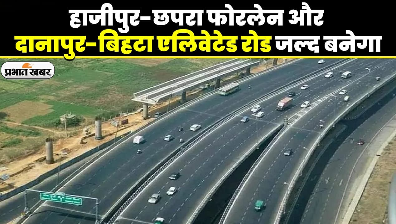 VIDEO: हाजीपुर- छपरा फोरलेन का देखिए काम, अब दानापुर-बिहटा एलिवेटेड रोड भी जल्द बनेगा, नया आदेश आया..
