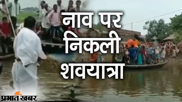 बाढ़ से घिरे गांव, नाव पर निकली शवयात्रा,पढ़िए कहां हुआ अंतिम संस्कार