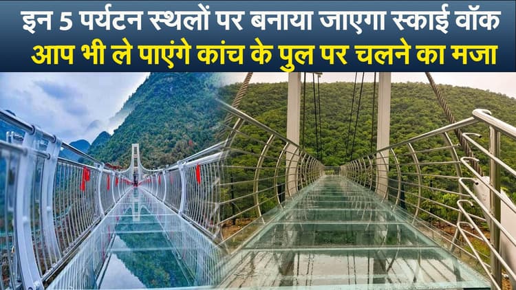 Video : इन 5 पर्यटन स्थलों पर बनाया जाएगा स्काई वॉक, आप भी ले पाएंगे कांच के पुल पर चलने का मजा