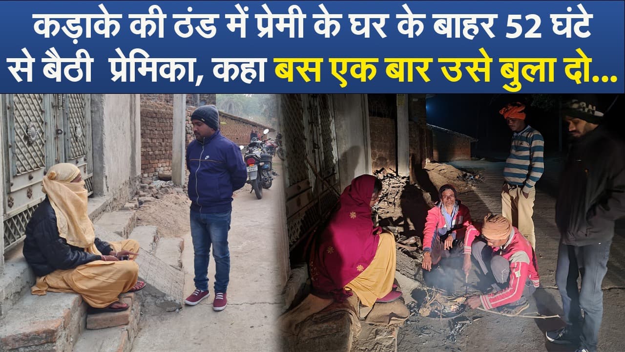 Video : कड़ाके की ठंड में प्रेमी के घर के बाहर 52 घंटे से बैठी  प्रेमिका, कहा बस एक बार उसे बुला दो ...