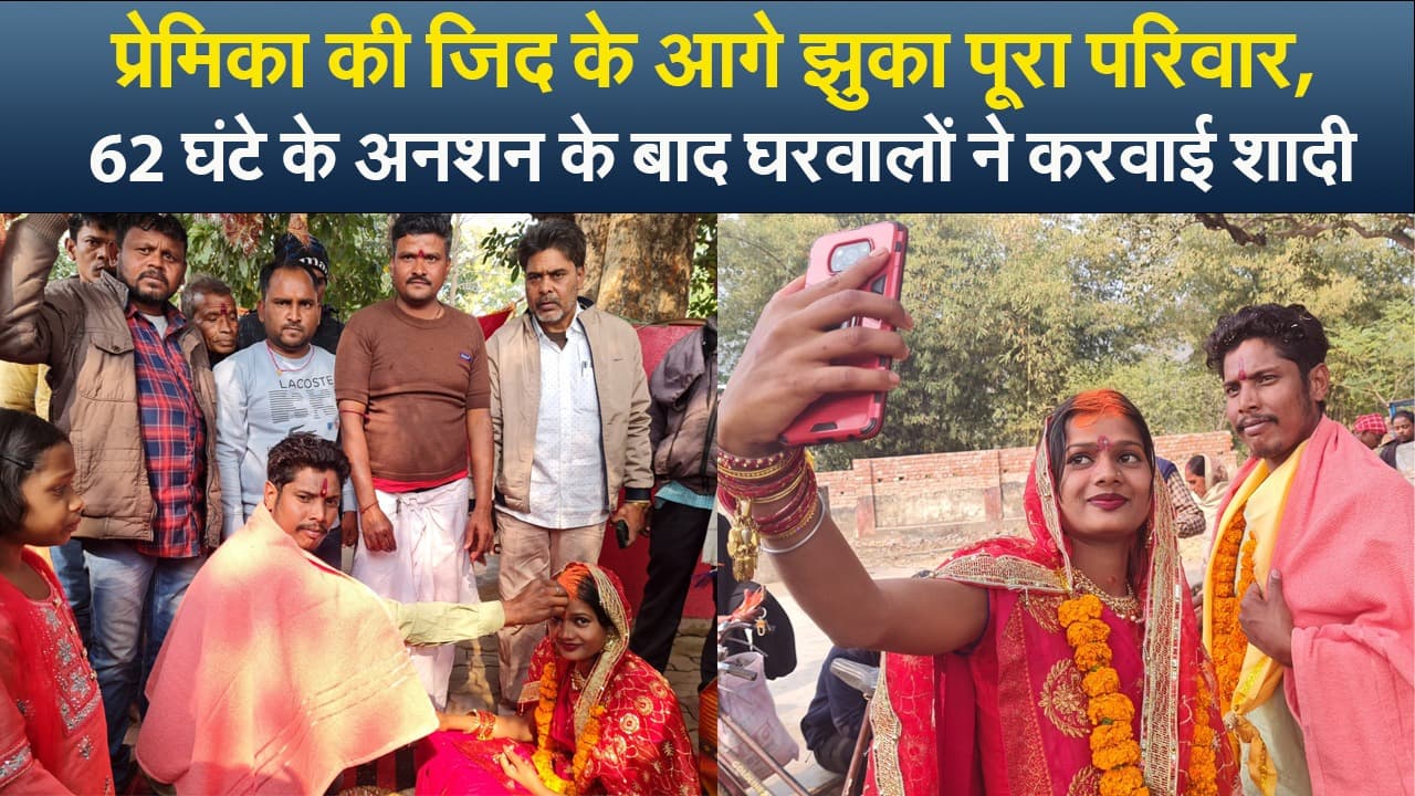 Video : प्रेमिका की जिद के आगे झुका पूरा परिवार, 62 घंटे के अनशन के बाद घरवालों ने करवाई शादी