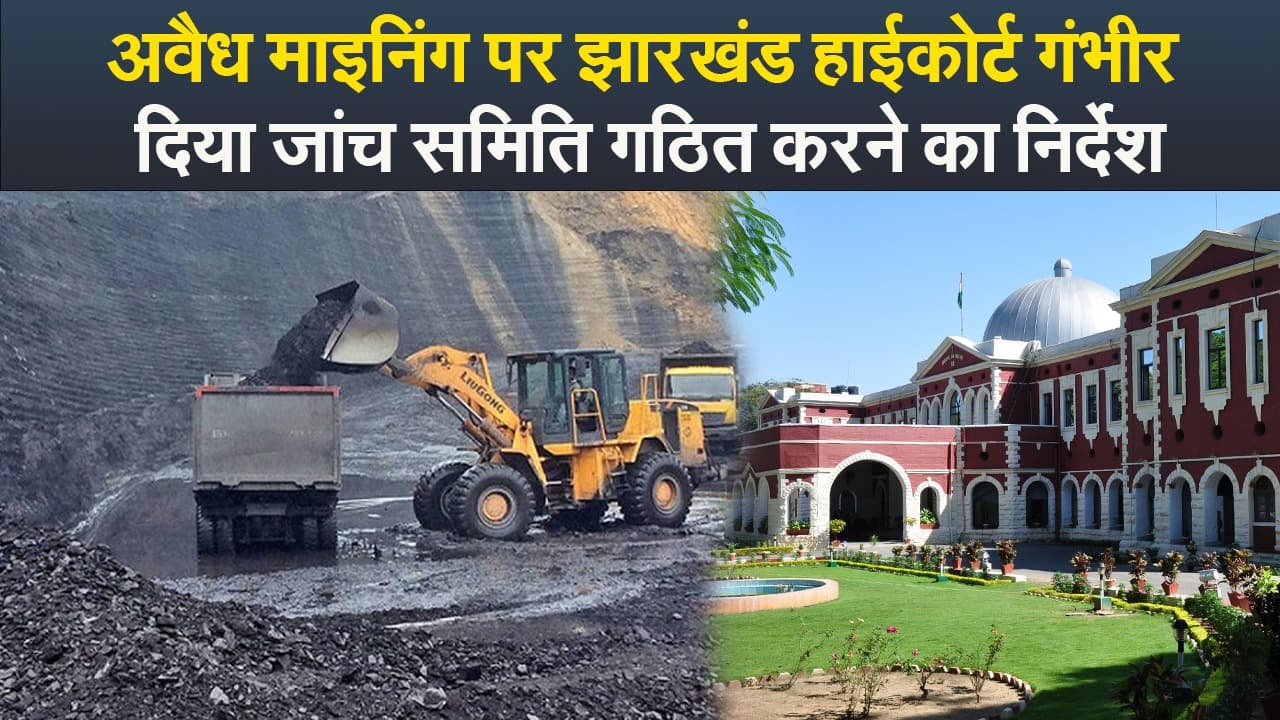 Video : अवैध माइनिंग पर झारखंड हाईकोर्ट गंभीर, दिया जांच समिति गठित करने का निर्देश