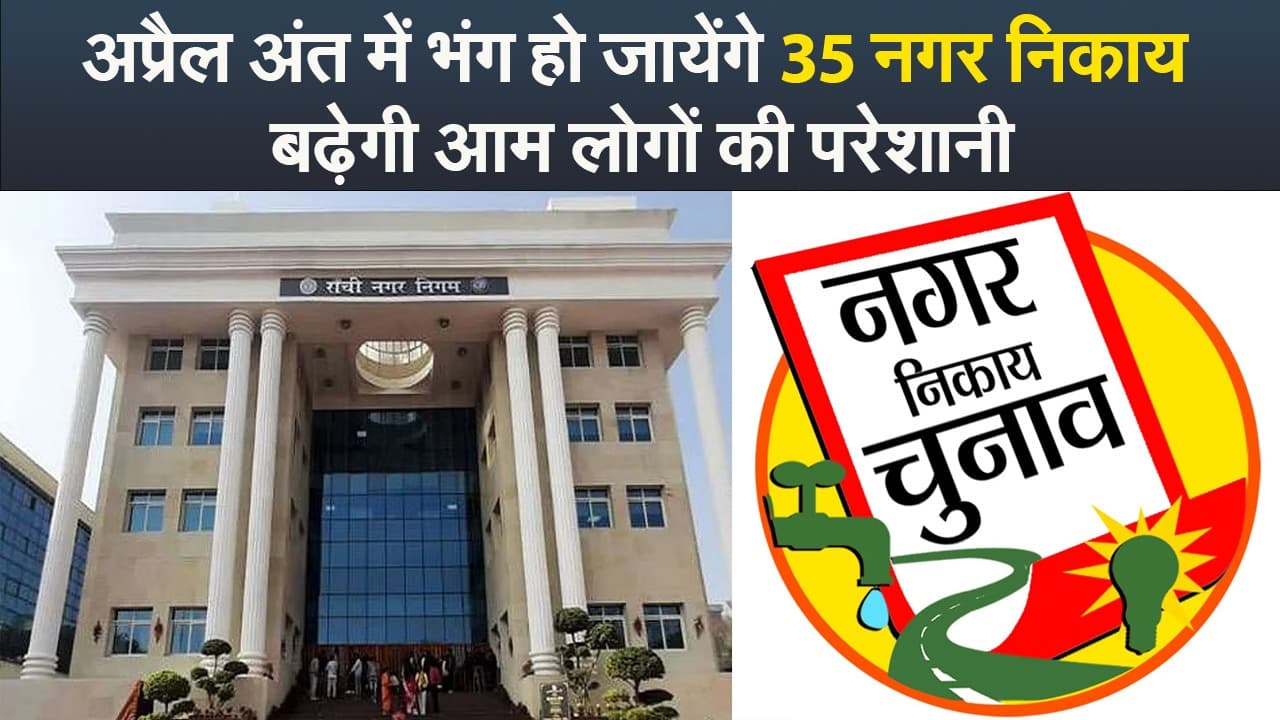 Jharkhand : अप्रैल अंत में भंग हो जायेंगे 35 नगर निकाय, बढ़ेगी आम लोगों की पेरशानी