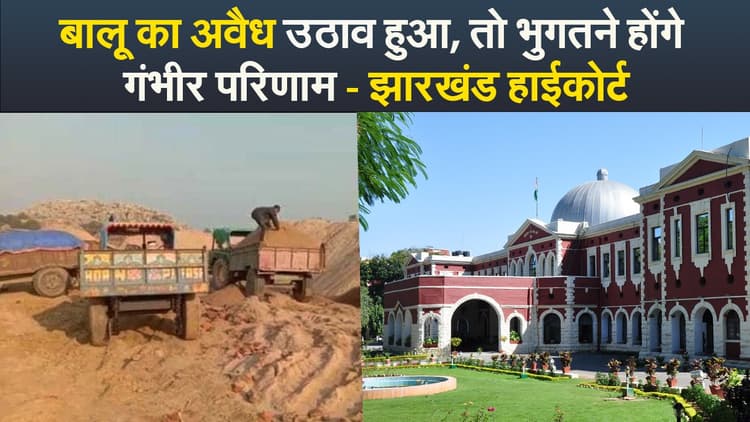 Video : बालू का अवैध उठाव हुआ, तो भुगतने होंगे गंभीर परिणाम - झारखंड हाईकोर्ट