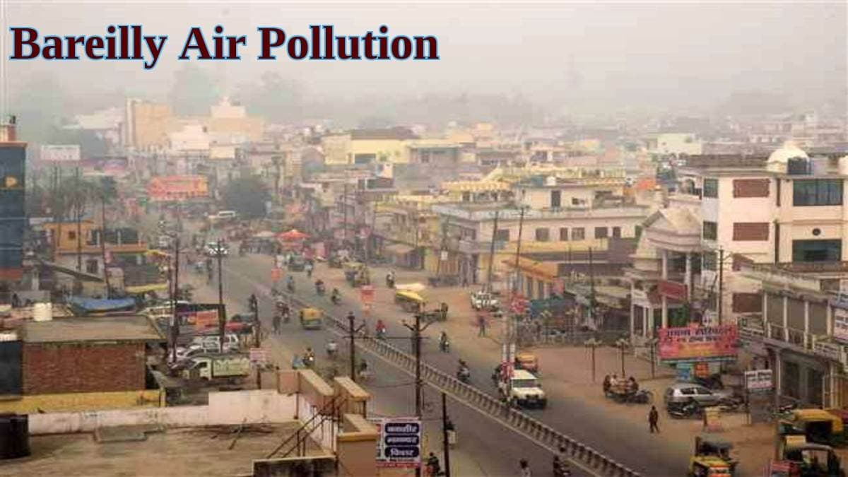 बरेली दुनिया के टॉप 100 प्रदूषित शहरों में 54वें स्थान पर, हवा को ऑक्सीजन की जरूरत, जानें अपने जिले का AQI
