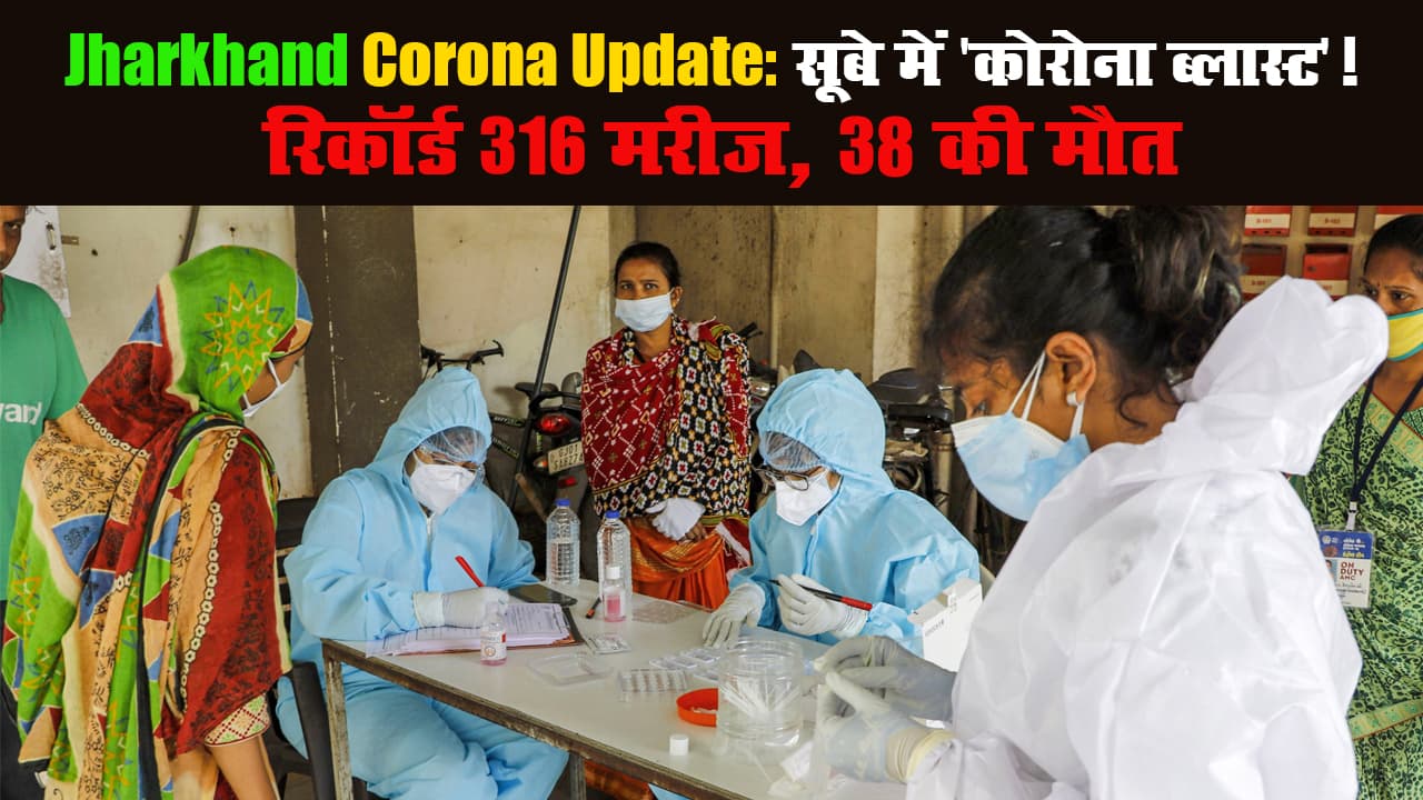 Jharkhand Corona Update: सूबे में 'कोरोना ब्लास्ट'! रिकॉर्ड 316 मरीज, 38 की मौत