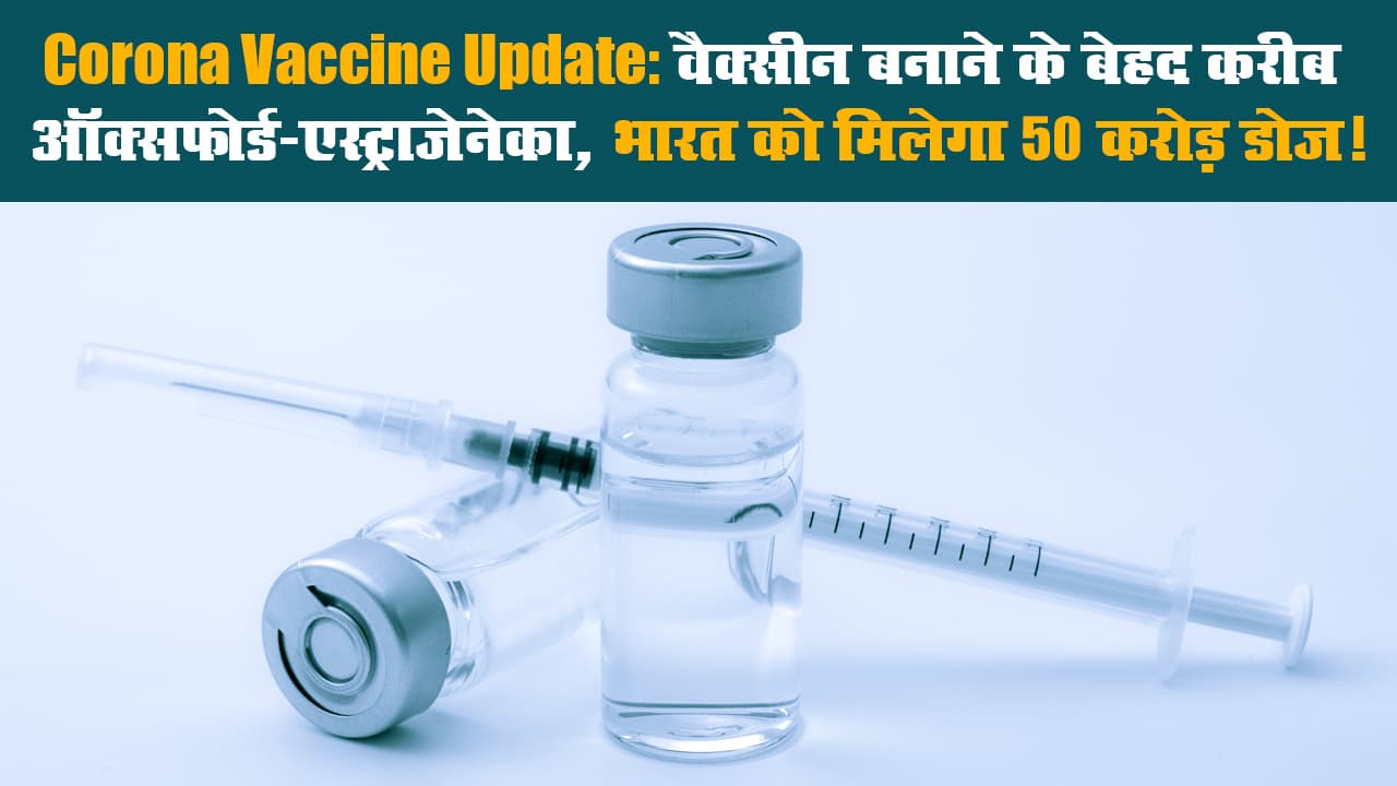 Corona Vaccine Update: वैक्सीन बनाने के बेहद करीब ऑक्सफोर्ड-एस्ट्राजेनेका,  भारत को मिलेगा 50 करोड़ डोज!