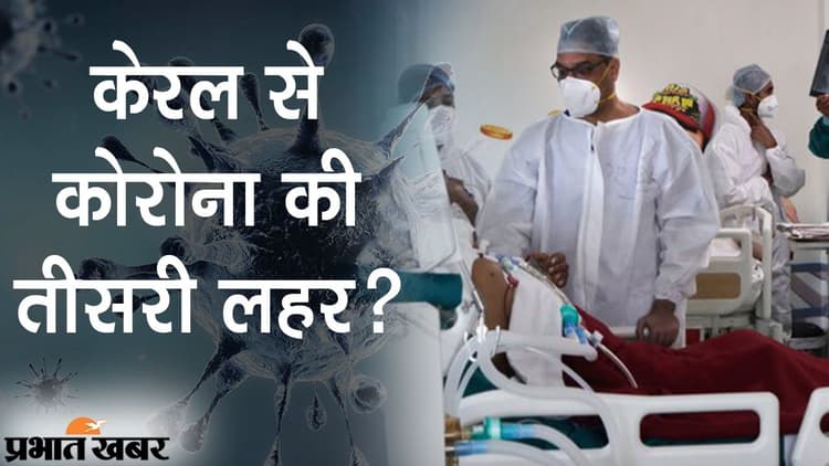 केरल से कोरोना की ‘थर्ड वेव’, रोजाना ब्राजील, ब्रिटेन और ईरान के बराबर आ रहे मामले
