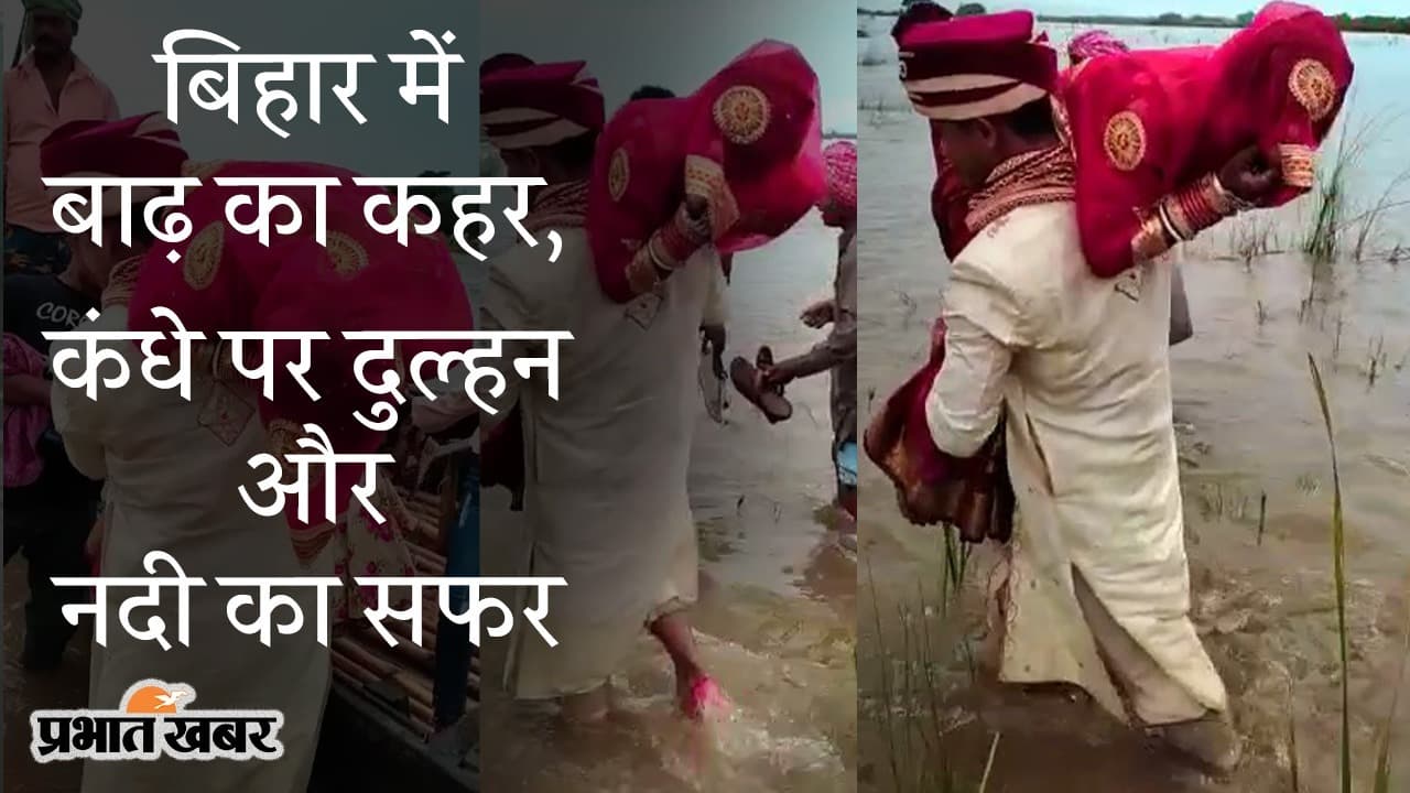 बिहार में बाढ़ ‘एक प्रेमकथा’, दूल्हे के कंधे पर दुल्हन और नदी पार करने का सफर, देखिए VIDEO