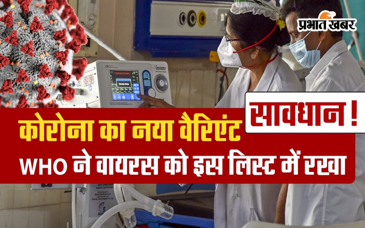 सावधान! कोरोना के नए वैरिएंट को WHO ने इस लिस्ट में रखा, वीडियो