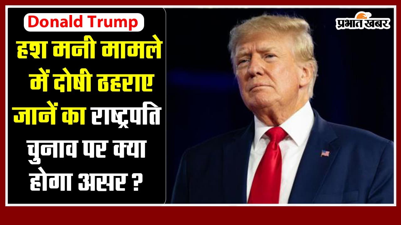 Donald Trump हश मनी केस में दोषी करार, जानें अमेरिका के राष्ट्रपति चुनाव में इसका क्या होगा असर