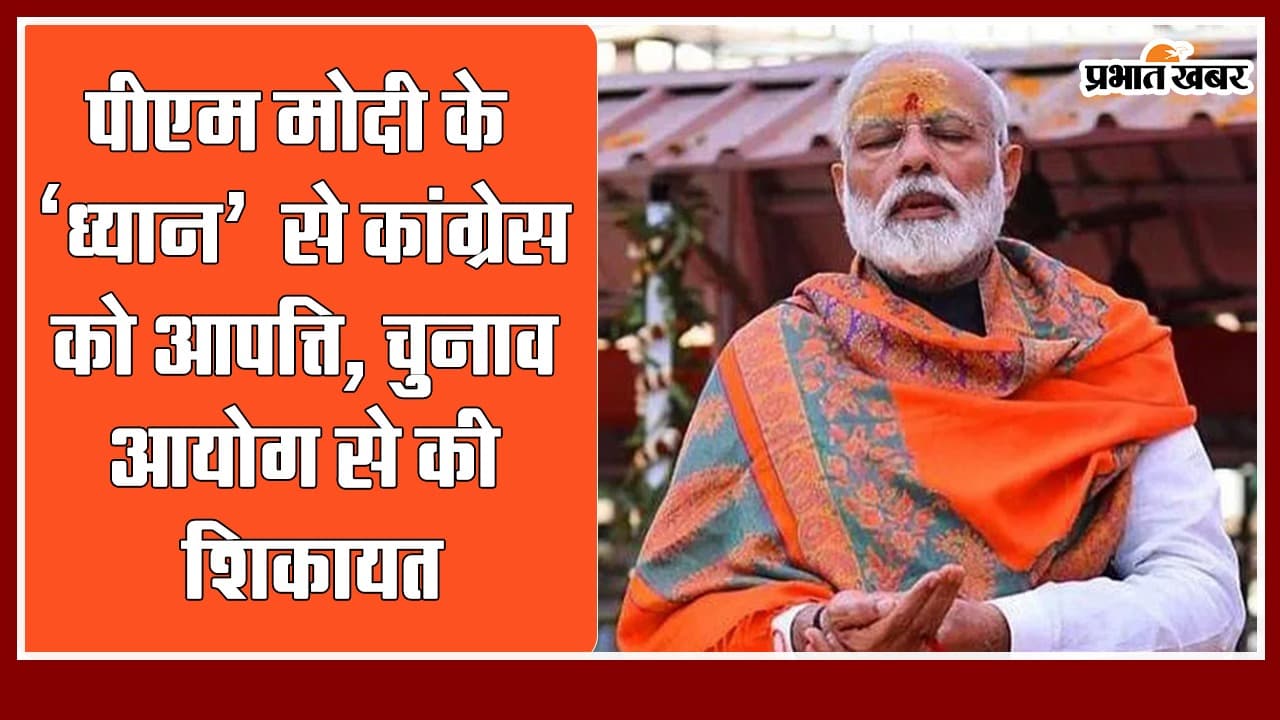 पीएम मोदी के ‘ध्यान’ से कांग्रेस को आपत्ति, चुनाव आयोग से की शिकायत