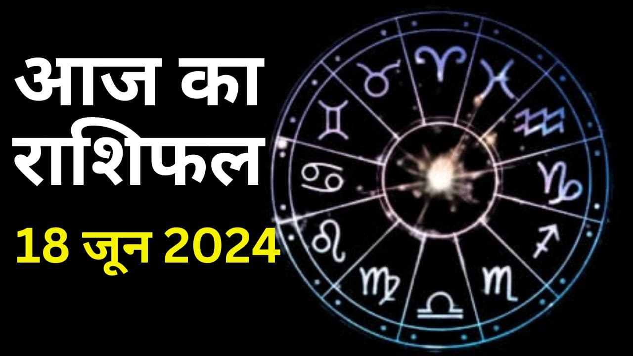 Aaj Ka Rashifal 18 June 2024: आज का दिन इन 5 राशि वालों के लिए रहेगा शुभ, इनकी बढ़ेगी टेंशन, पढ़ें 12 राशियों का हाल