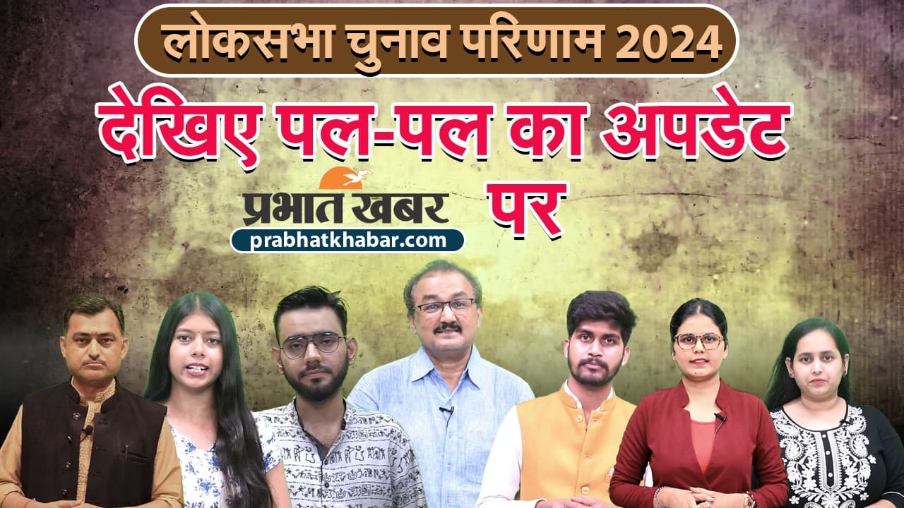 Lok Sabha Election Result 2024 : सबसे सटीक और तेज नतीजे सिर्फ प्रभात खबर पर