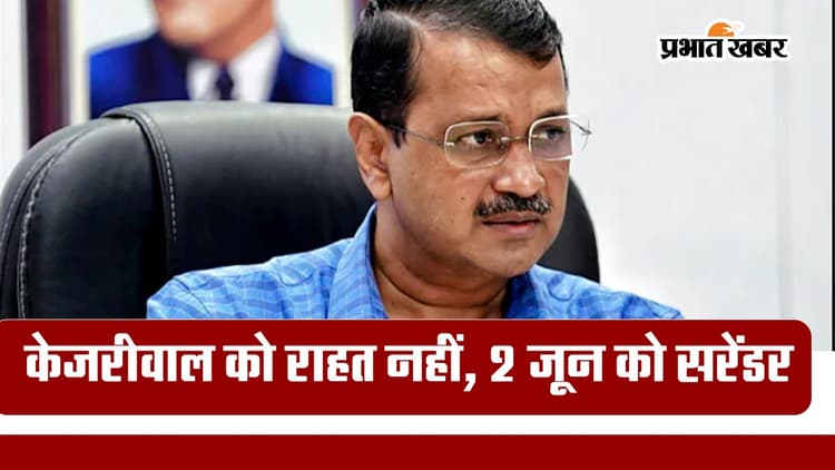 Delhi : केजरीवाल को नहीं मिली राहत, 2 जून को करना होगा सरेंडर