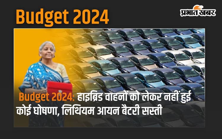Budget 2024: हाइब्रिड वाहनों को लेकर नहीं हुई कोई घोषणा, लिथियम आयन बैटरी सस्ती