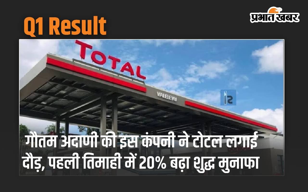 Gautam Adani की इस कंपनी ने टोटल लगाई दौड़, पहली तिमाही में 20% बढ़ा शुद्ध मुनाफा