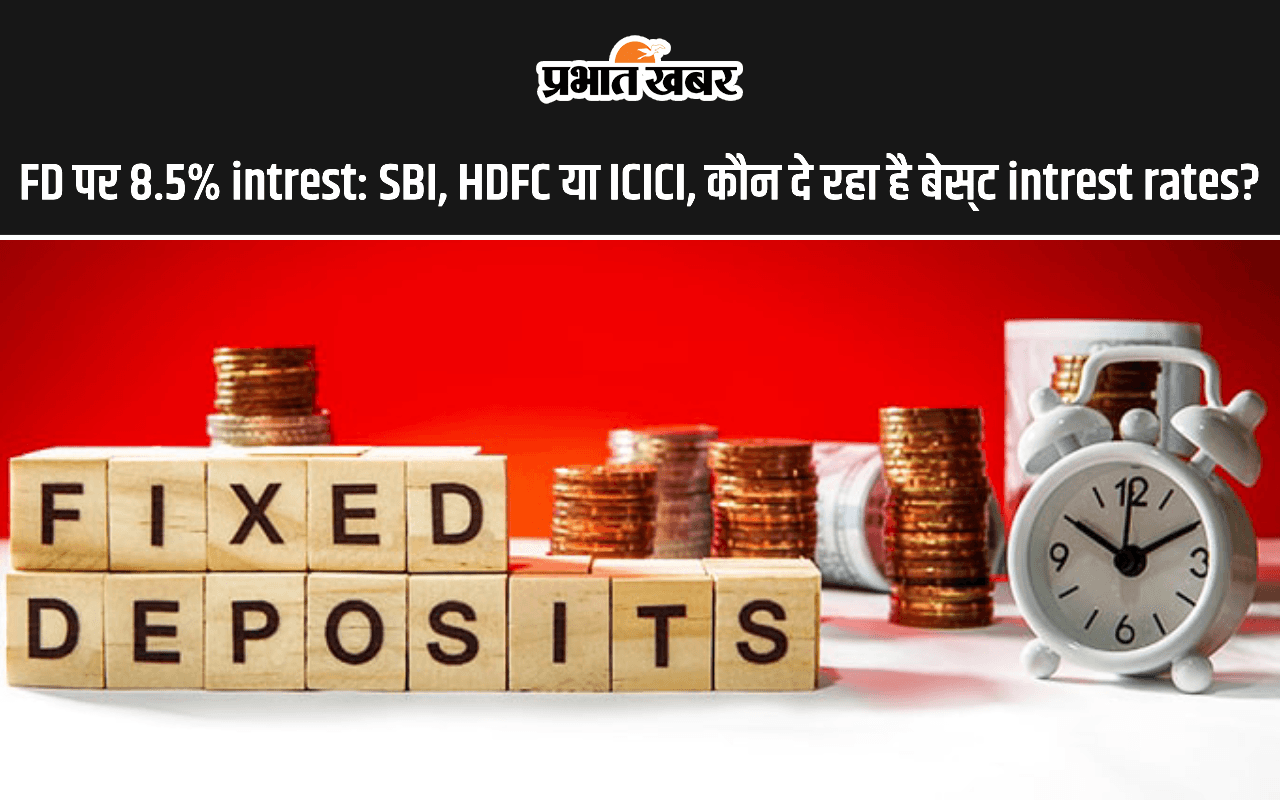 FD पर 8.5% interest: SBI, HDFC या ICICI, कौन दे रहा है बेस्‍ट interest rates?