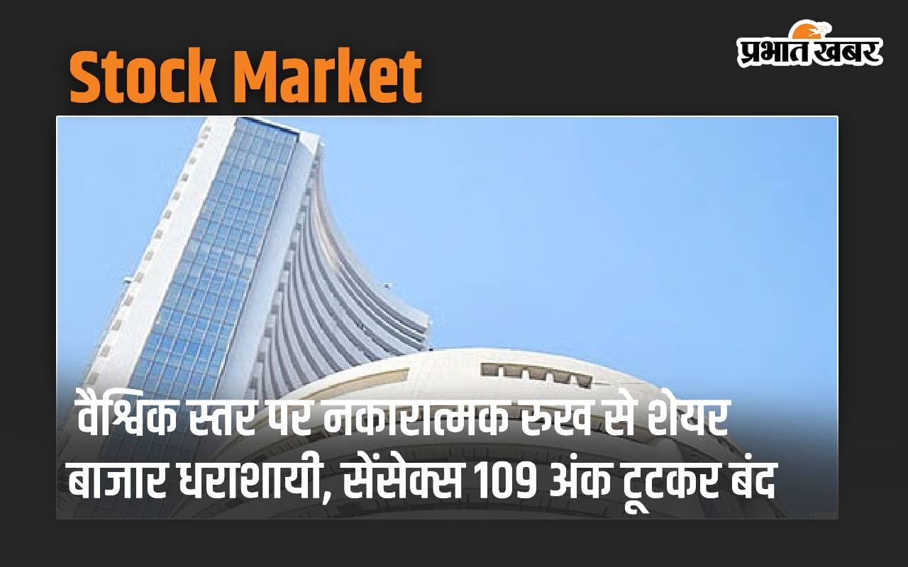 वैश्विक स्तर पर नकारात्मक रुख से शेयर बाजार धराशायी, सेंसेक्स 109 अंक टूटकर बंद