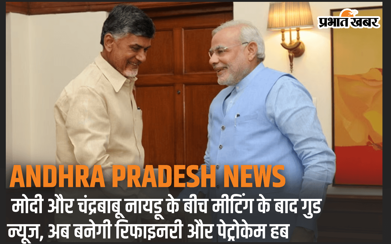AP : मोदी और चंद्रबाबू नायडू के बीच मीटिंग के बाद गुड न्यूज, अब बनेगी रिफाइनरी और पेट्रोकेम हब