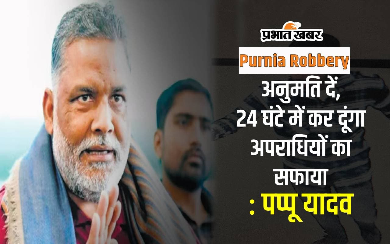पूर्णिया में 2 करोड़ की लूट पर भड़के पप्पू यादव, कहा- अनुमति दें, 24 घंटे में अपराधियों का कर दूंगा सफाया