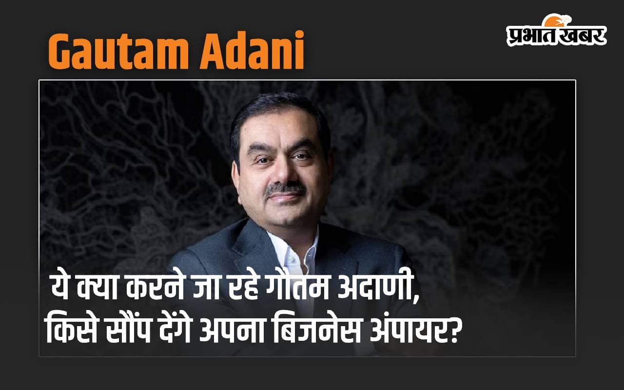 ये क्या करने जा रहे गौतम अदाणी, किसे सौंप देंगे अपना बिजनेस एंपायर?