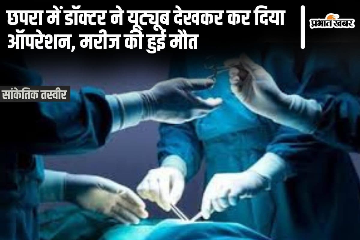 Bihar News: छपरा में डॉक्टर ने यूट्यूब देखकर किया ऑपरेशन, मरीज की हुई मौत, चिकित्सक फरार
