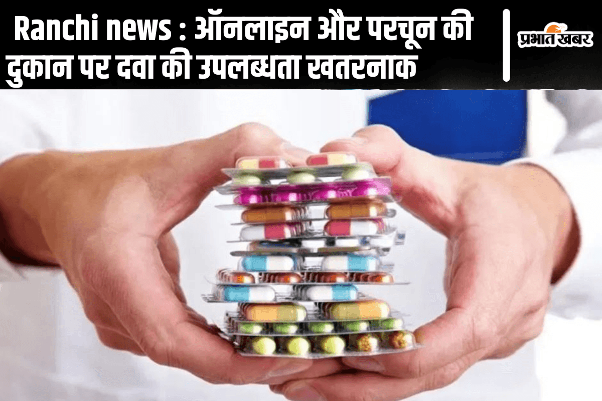 Ranchi news : ऑनलाइन और परचून की दुकान पर दवा की उपलब्धता खतरनाक