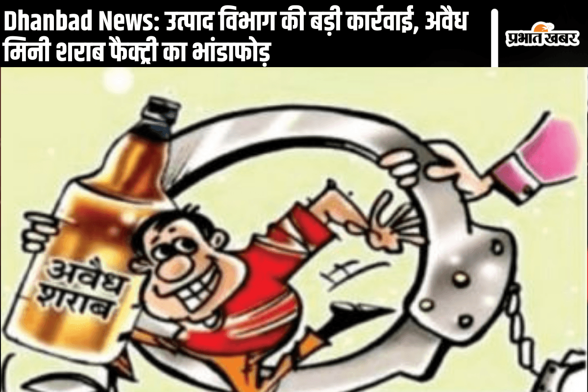 Dhanbad News: उत्पाद विभाग की बड़ी कार्रवाई, अवैध मिनी शराब फैक्ट्री का भांडाफोड़