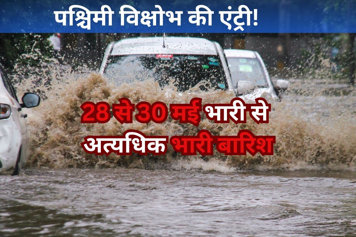 28 से 30 मई भारी से अत्यधिक भारी बारिश, पश्चिमी विक्षोभ की एंट्री, IMD का हाई अलर्ट