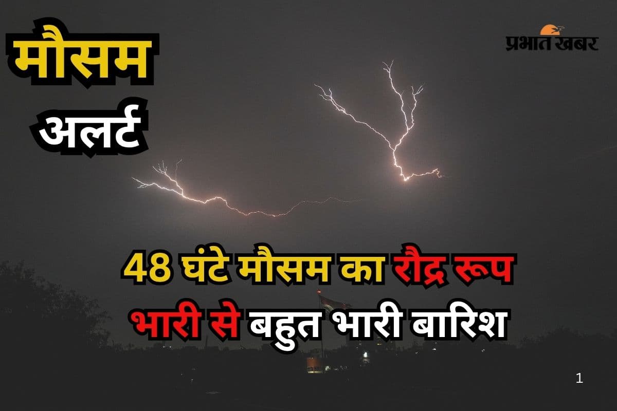 अगले 48 घंटे मौसम का रौद्र रूप, भारी से बहुत भारी बारिश, गरज-चमक के साथ तूफानी हवा की चेतावनी