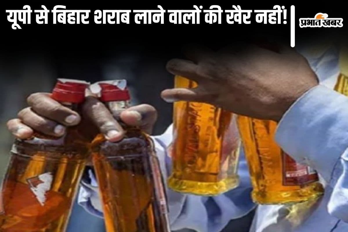 अब यूपी से बिहार शराब लाने वालों की नहीं चलेगी चालाकी, बॉर्डर से 10 KM के भीतर बढ़ेगी सख्त निगरानी