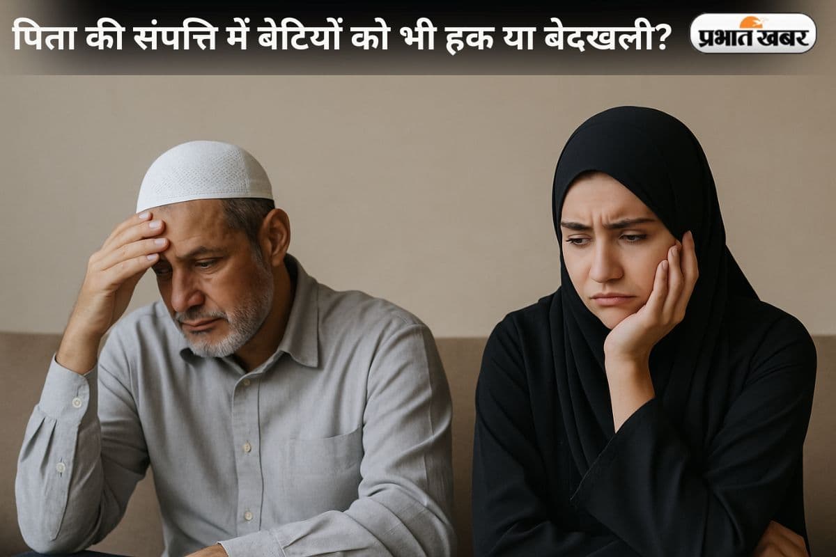 पिता की संपत्ति में बेटियों को भी हक या बेदखली? जानिए मुस्लिम लॉ में संपत्ति बंटवारे की सच्चाई अधिवक्ता की जुबानी