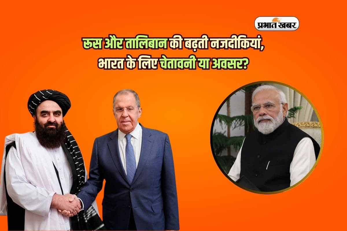 रूस और तालिबान की बढ़ती नजदीकियां, भारत के लिए चेतावनी या अवसर?