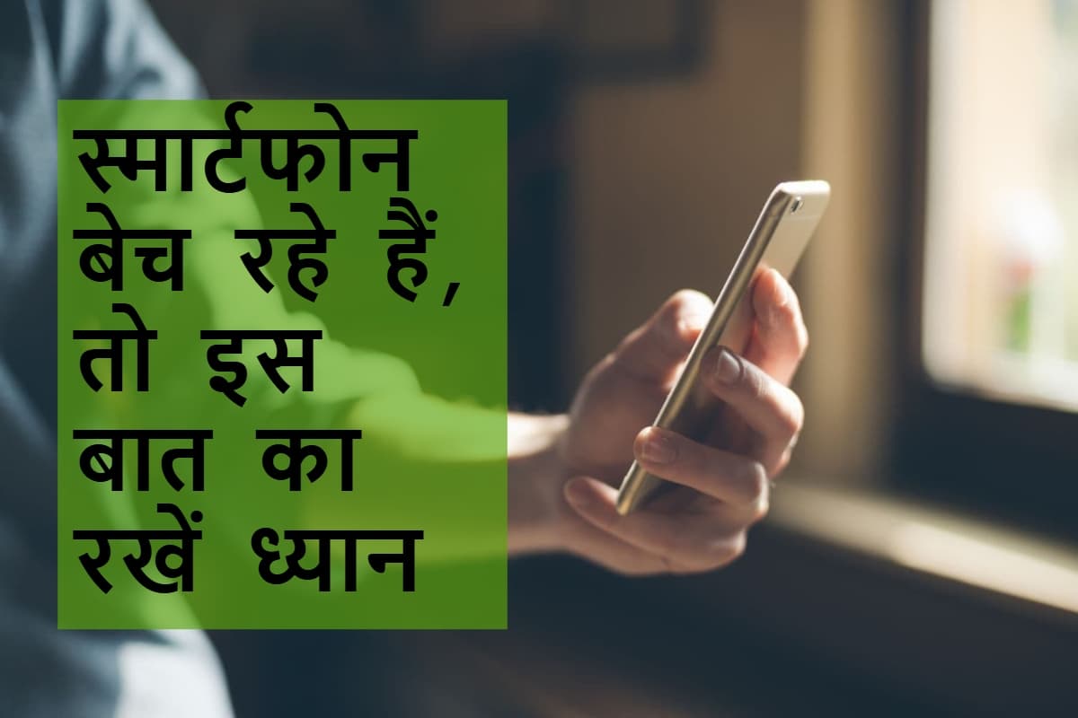 स्मार्टफोन बेचने से पहले जरूर करें ये काम, वरना सौदा पड़ेगा महंगा