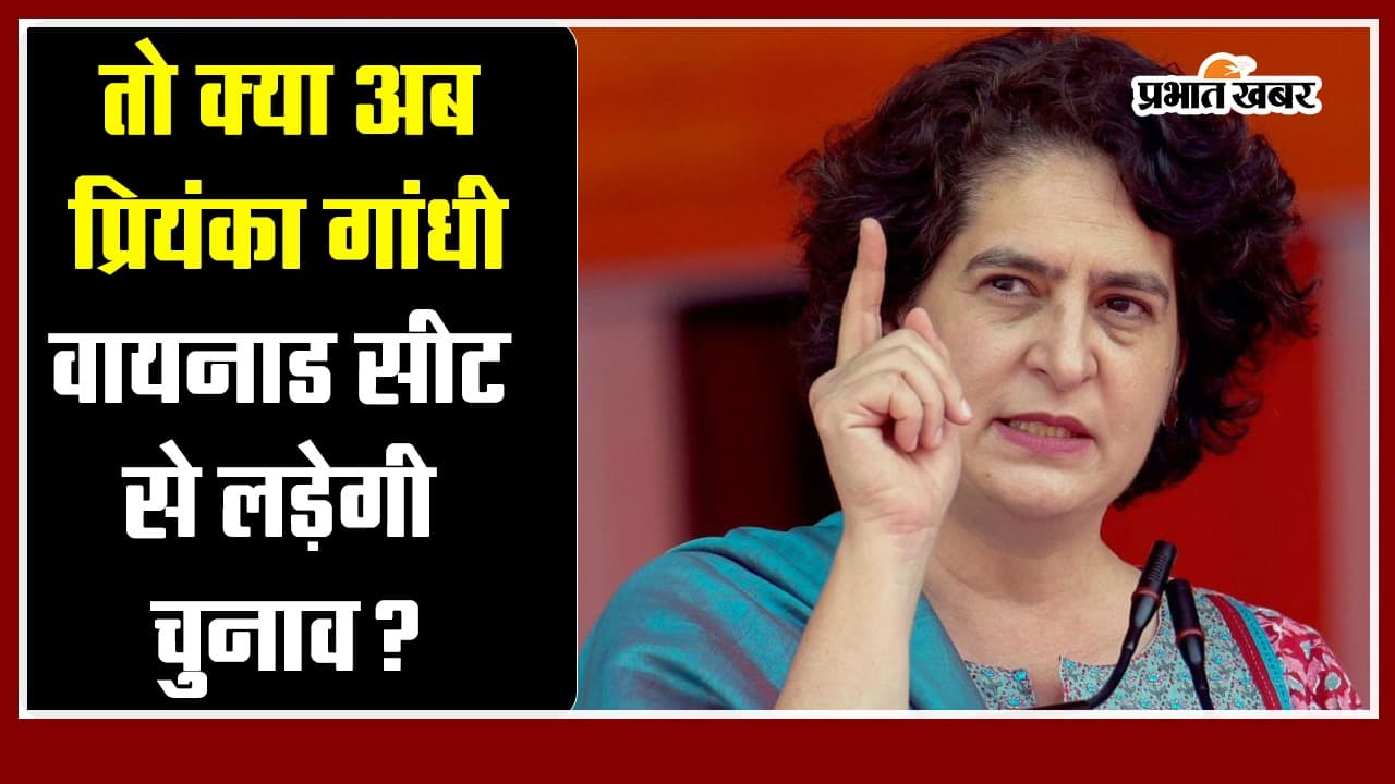 तो क्या अब प्रियंका गांधी वायनाड सीट से लड़ेगी चुनाव?