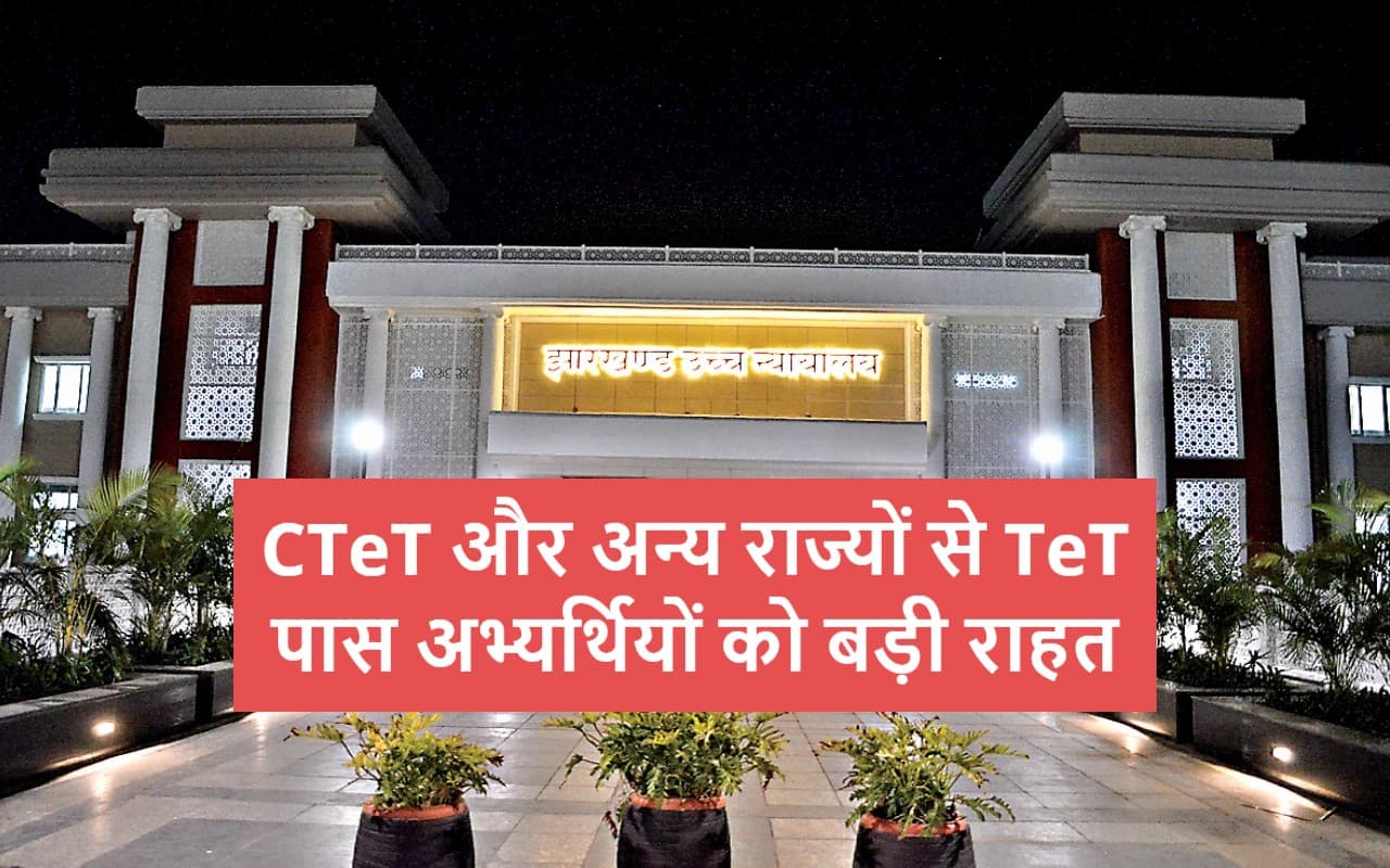 हाईकोर्ट का बड़ा फैसला : CTeT या पड़ोसी राज्यों से TeT पास झारखंड के अभ्यर्थी भी शिक्षक भर्ती में होंगे शामिल