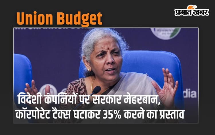 Union Budget: विदेशी कंपनियों पर सरकार मेहरबान, कॉरपोरेट टैक्स घटाकर 35% करने का प्रस्ताव
